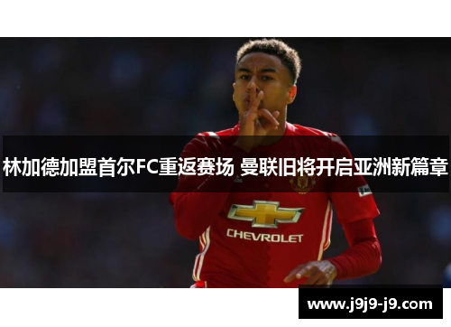 林加德加盟首尔FC重返赛场 曼联旧将开启亚洲新篇章