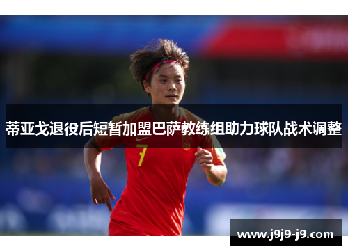 蒂亚戈退役后短暂加盟巴萨教练组助力球队战术调整