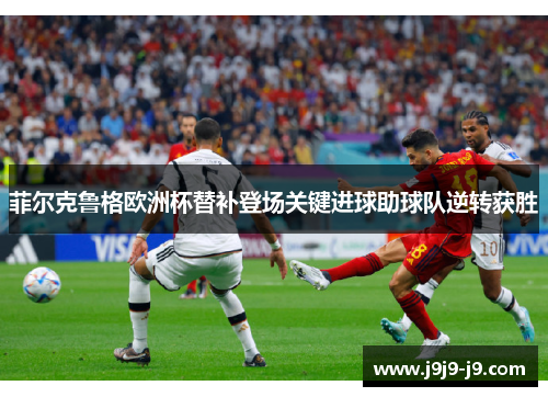 菲尔克鲁格欧洲杯替补登场关键进球助球队逆转获胜