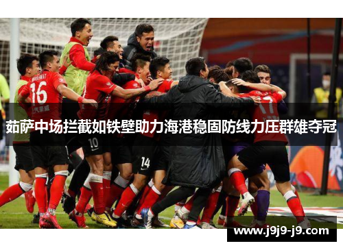 茹萨中场拦截如铁壁助力海港稳固防线力压群雄夺冠