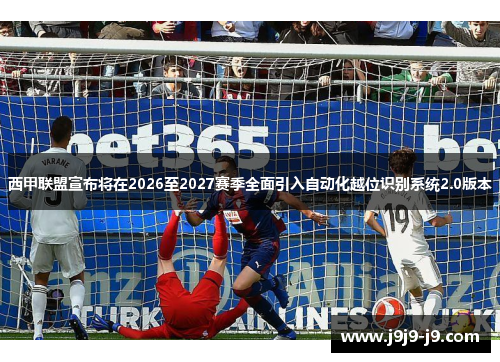 西甲联盟宣布将在2026至2027赛季全面引入自动化越位识别系统2.0版本