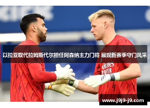 以拉亚取代拉姆斯代尔担任阿森纳主力门将 展现新赛季守门风采